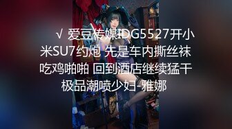 ❤️√ 爱豆传媒IDG5527开小米SU7约炮 先是车内撕丝袜吃鸡啪啪 回到酒店继续猛干极品潮喷少妇-雅娜 