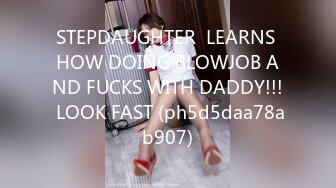 STEPDAUGHTER  LEARNS HOW DOING BLOWJOB AND FUCKS WITH DADDY!!! LOOK FAST (ph5d5daa78ab907)