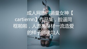 ⚫️⚫️成人网热门销量女神【cartiernn】作品集，脸逼同框啪啪，人漂亮身材一流造爱的样子销魂勾人