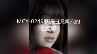 MCY-0249爆操白虎嫩穴的女医师