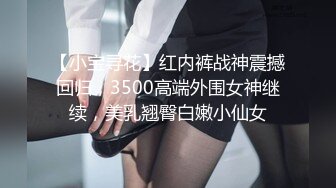 【小宝寻花】红内裤战神震撼回归，3500高端外围女神继续，美乳翘臀白嫩小仙女