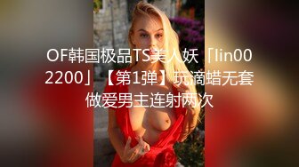 OF韩国极品TS美人妖「lin002200」【第1弹】玩滴蜡无套做爱男主连射两次