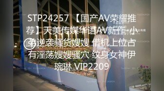 STP24257 【国产AV荣耀推荐】天美传媒华语AV新作-小弟逆袭骚货嫂嫂 借机上位占有淫荡嫂嫂骚穴 纹身女神伊琬琳 VIP2209