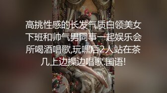 高挑性感的长发气质白领美女下班和帅气男同事一起娱乐会所喝酒唱歌,玩嘿后2人站在茶几上边操边唱歌.国语!