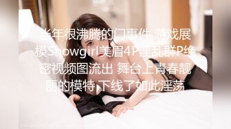 当年很沸腾的门事件 游戏展模Showgirl美眉4P淫乱群P绝密视频图流出 舞台上青春靓丽的模特 下线了如此淫荡