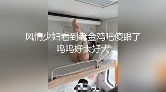 风情少妇看到老金鸡吧傻眼了呜呜好大好大