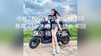 今晚2700足疗店约女神 165身高 23岁未婚 胸大腿长 带回酒店 精彩不断