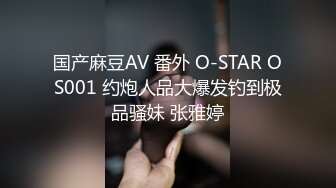 国产麻豆AV 番外 O-STAR OS001 约炮人品大爆发钓到极品骚妹 张雅婷