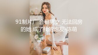 91制片厂 合租男女 无法回房的她 成了我的炮友-陈萌