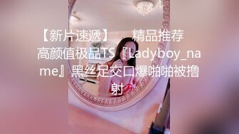 【新片速遞】❤️精品推荐❤️高颜值极品TS『Ladyboy_name』黑丝足交口爆啪啪被撸射 