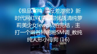 《极品女神☀️反差泄密》新时代网红可盐可甜优质清纯萝莉美少女lewd私拍完结，主打一个嫩各种啪啪SM调_教纯纯人形小母狗 (16)