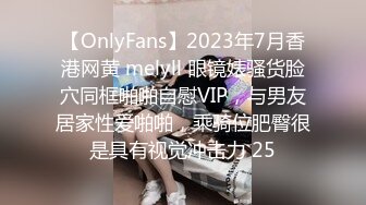 【OnlyFans】2023年7月香港网黄 melyll 眼镜婊骚货脸穴同框啪啪自慰VIP，与男友居家性爱啪啪，乘骑位肥臀很是具有视觉冲击力 25