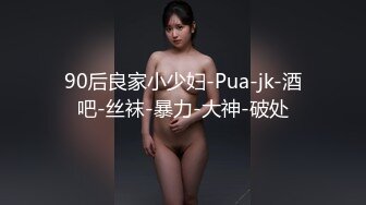 90后良家小少妇-Pua-jk-酒吧-丝袜-暴力-大神-破处