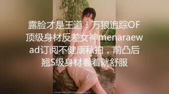 露脸才是王道！万狼追踪OF顶级身材反差女神menaraewad订阅不健康私拍，前凸后翘S级身材看着就舒服