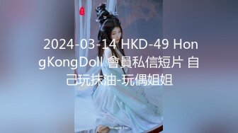  2024-03-14 HKD-49 HongKongDoll 會員私信短片 自己玩抹油-玩偶姐姐