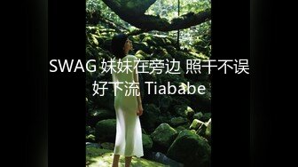 SWAG 妹妹在旁边 照干不误好下流 Tiababe