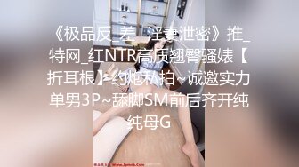 《极品反_差✅淫妻泄密》推_特网_红NTR高质翘臀骚婊【折耳根】约炮私拍~诚邀实力单男3P~舔脚SM前后齐开纯纯母G