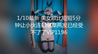 1/10最新 美女欧比短短5分钟让小伙连射爆草两发已经受不了了VIP1196