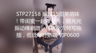 STP27158 眼镜19甜美萌妹！带闺蜜一起双女秀，脱光光振动棒磨蹭，粉嫩小穴特写抽插，低低呻吟娇喘 VIP0600