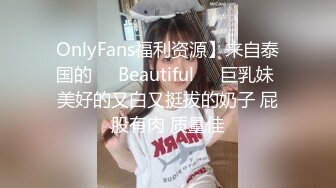 OnlyFans福利资源】来自泰国的❤️Beautiful❤️巨乳妹 美好的又白又挺拔的奶子 屁股有肉 质量佳