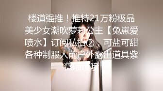 楼道强推！推特21万粉极品美少女潮吹萝莉公主【兔崽爱喷水】订阅私拍②，可盐可甜各种制服人前户外露出道具紫薇喷喷喷