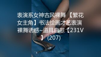 表演系女神古风裸舞 【繁花女主角】书法绘画才艺表演 裸舞诱惑~道具自慰【231V】 (207)