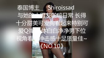 泰国博主❤️Shiroissad❤️✌与她的小男友啪啪日常 长得十分甜美可爱胸看起来特别可爱Q弹 身体白白净净男下位视角看着冲击感十足质量佳~《NO.10》