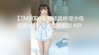 【TM0023】到底是修理水电还是修我 人妻饥渴难耐 #尹媚