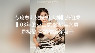 专攻萝莉嫩妹91大神▌唐伯虎▌03年的小白虎 妙龄美穴真是极品 骨髓都给你吸干