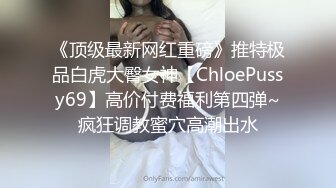 《顶级最新网红重磅》推特极品白虎大臀女神【ChloePussy69】高价付费福利第四弹~疯狂调教蜜穴高潮出水