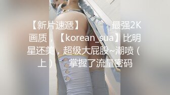 【新片速遞】 ✨✨✨♈最强2K画质，【korean_sua】比明星还美，超级大屁股~潮喷（上）✨✨掌握了流量密码