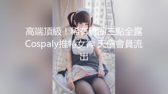 高端頂級！稀有貴圈三點全露Cospaly推特女神 天價會員流出