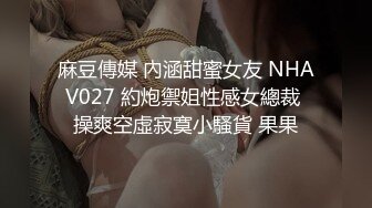 麻豆傳媒 內涵甜蜜女友 NHAV027 約炮禦姐性感女總裁 操爽空虛寂寞小騷貨 果果