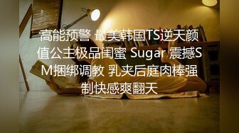 高能预警 最美韩国TS逆天颜值公主极品闺蜜 Sugar 震撼SM捆绑调教 乳夹后庭肉棒强制快感爽翻天