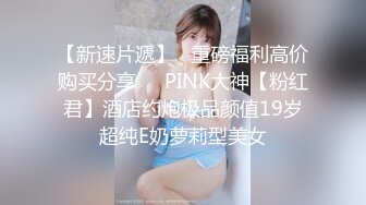 【新速片遞】   重磅福利高价购买分享❤️PINK大神【粉红君】酒店约炮极品颜值19岁超纯E奶萝莉型美女