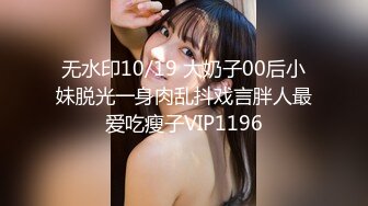 无水印10/19 大奶子00后小妹脱光一身肉乱抖戏言胖人最爱吃瘦子VIP1196