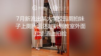 7月新流出某大学校园厕拍妹子上厕所后还趁机到教室外面和走道上拍脸