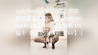 onlyfans亚裔双马尾小萝莉  被按着头 强制深喉【onlyskinnyboba】手 口 足 深喉 sm 猛干  就没把小萝莉【NV】 (147)