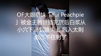 OF大眼萌妹「Yui Peachpie」被金主爸爸插完屄后白浆从小穴下滴到镜头上 后入太刺激忍不住射了