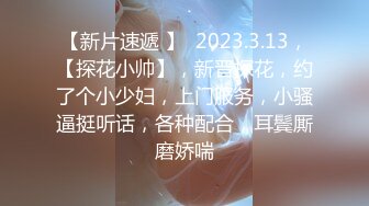 【新片速遞 】  2023.3.13，【探花小帅】，新晋探花，约了个小少妇，上门服务，小骚逼挺听话，各种配合，耳鬓厮磨娇喘