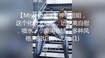 【Miya-baby】神仙姐姐，这个化妆太精致，近距离自慰，喷水了，爽得抽搐，多种风格来回切换，尤物 (1)