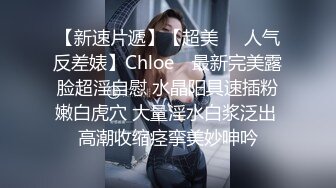 【新速片遞】【超美❤️人气反差婊】Chloe✨ 最新完美露脸超淫自慰 水晶阳具速插粉嫩白虎穴 大量淫水白浆泛出 高潮收缩痉挛美妙呻吟