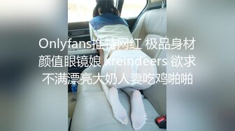 Onlyfans推特网红 极品身材颜值眼镜娘 xreindeers 欲求不满漂亮大奶人妻吃鸡啪啪