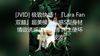 [JVID] 极致快感！『Lara Fan双囍』超美模特性感S型身材 情欲诱惑御姐风情 床上使坏高潮一波波