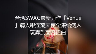 台湾SWAG最新力作『Venus』病人跟淫荡天使全集给病人玩弄到面容扭曲