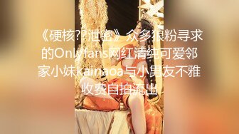 《硬核??泄密》众多狼粉寻求的Onlyfans网红清纯可爱邻家小妹kainaoa与小男友不雅收费自拍流出