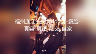 福州连江的美女dd我2-露脸-真实-真正-肛交-良家