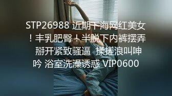 STP26988 近期下海网红美女！丰乳肥臀！半脱下内裤摆弄  掰开紧致骚逼  揉搓浪叫呻吟 浴室洗澡诱惑 VIP0600