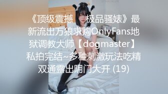 《顶级震撼㊙️极品骚婊》最新流出万狼求购OnlyFans地狱调教大师【dogmaster】私拍完结~多种刺激玩法吃精双通露出阴门大开 (19)