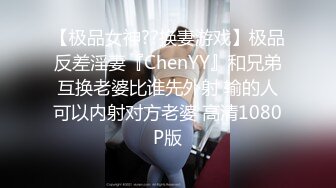 【极品女神??换妻游戏】极品反差淫妻『ChenYY』和兄弟互换老婆比谁先外射 输的人可以内射对方老婆 高清1080P版